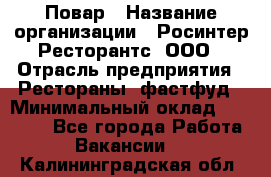 Повар › Название организации ­ Росинтер Ресторантс, ООО › Отрасль предприятия ­ Рестораны, фастфуд › Минимальный оклад ­ 30 000 - Все города Работа » Вакансии   . Калининградская обл.